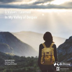 3 Values I Learned In My Valley of Despair By Michelle Shirley, CEO & Chief Heart Officer at Be Strong International
